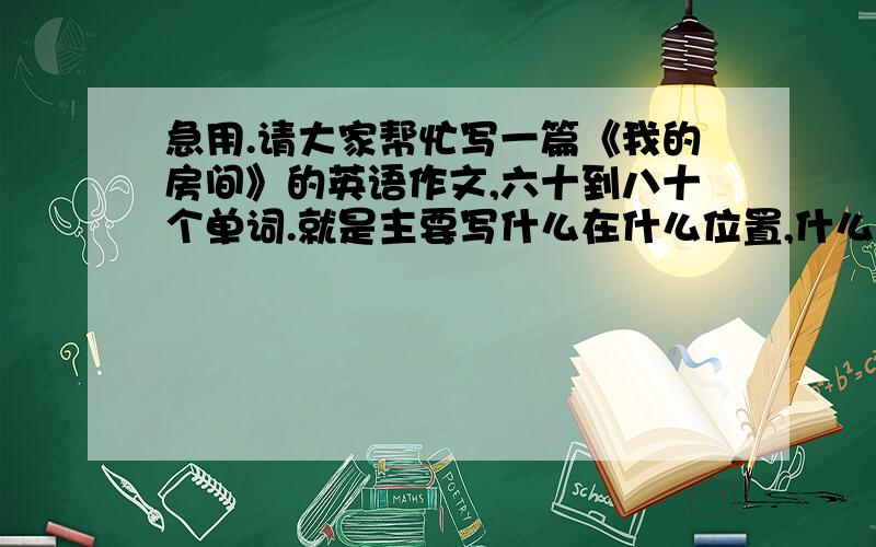 急用.请大家帮忙写一篇《我的房间》的英语作文,六十到八十个单词.就是主要写什么在什么位置,什么在什么边上 左右 前后 等