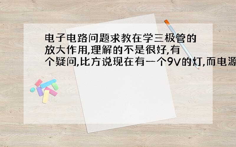 电子电路问题求教在学三极管的放大作用,理解的不是很好,有个疑问,比方说现在有一个9V的灯,而电源只有3V,那么如何通过三