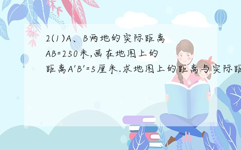 2(1)A、B两地的实际距离AB=250米,画在地图上的距离A'B'=5厘米.求地图上的距离与实际距离的比.