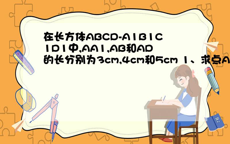 在长方体ABCD-A1B1C1D1中,AA1,AB和AD的长分别为3cm,4cm和5cm 1、求点A和点C1的距离 2、