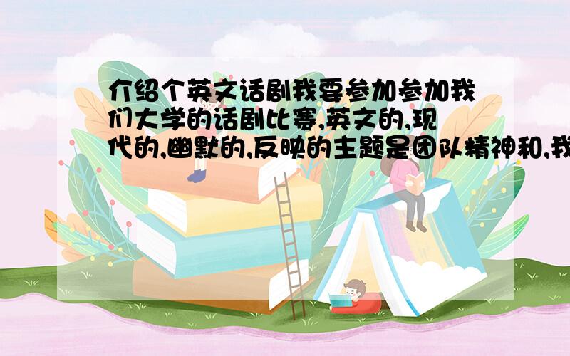 介绍个英文话剧我要参加参加我们大学的话剧比赛,英文的,现代的,幽默的,反映的主题是团队精神和,我们需要在里面加入舞蹈的,