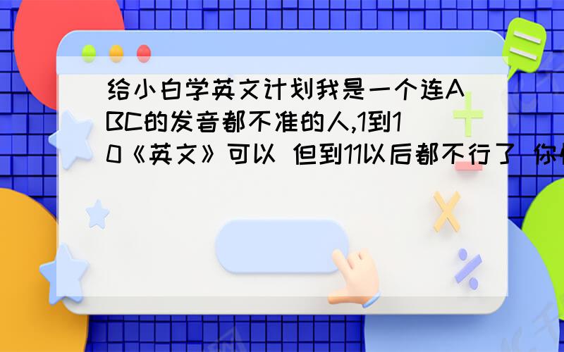 给小白学英文计划我是一个连ABC的发音都不准的人,1到10《英文》可以 但到11以后都不行了 你懂得我对自己要求不高 只