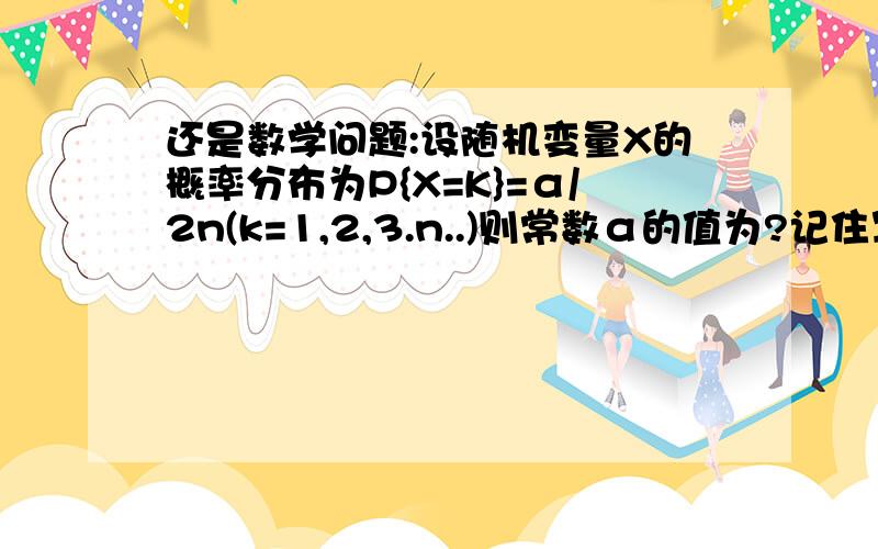 还是数学问题:设随机变量X的概率分布为P{X=K}=α/2n(k=1,2,3.n..)则常数α的值为?记住写过程~~