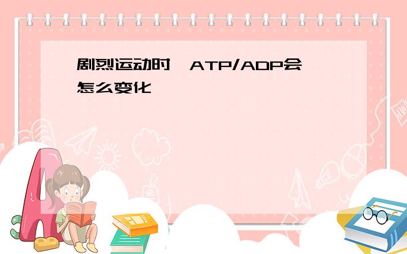 剧烈运动时,ATP/ADP会怎么变化