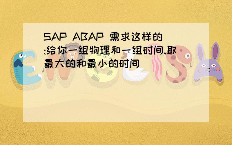 SAP ABAP 需求这样的:给你一组物理和一组时间.取最大的和最小的时间