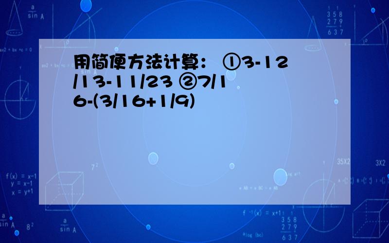 用简便方法计算： ①3-12/13-11/23 ②7/16-(3/16+1/9)