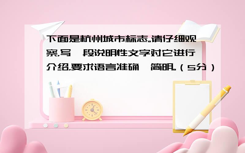 下面是杭州城市标志。请仔细观察，写一段说明性文字对它进行介绍，要求语言准确、简明。（5分）