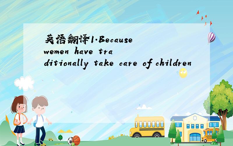 英语翻译1.Because wemen have traditionally take care of children