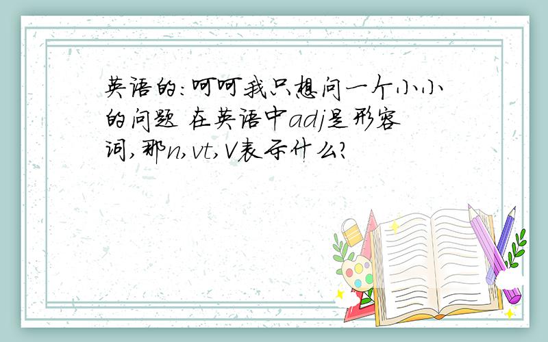 英语的：呵呵我只想问一个小小的问题 在英语中adj是形容词,那n,vt,V表示什么?