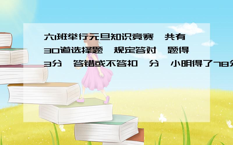 六1班举行元旦知识竞赛,共有30道选择题,规定答对一题得3分,答错或不答扣一分,小明得了78分,他答对了几道题?