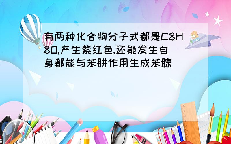 有两种化合物分子式都是C8H8O,产生紫红色,还能发生自身都能与苯肼作用生成苯腙