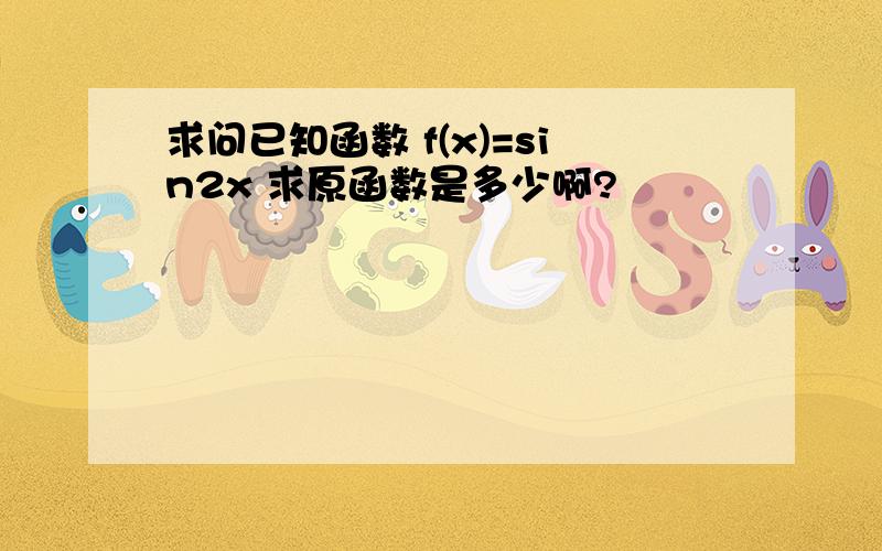 求问已知函数 f(x)=sin2x 求原函数是多少啊?