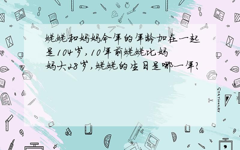 姥姥和妈妈今年的年龄加在一起是104岁,10年前姥姥比妈妈大28岁,姥姥的生日是哪一年?