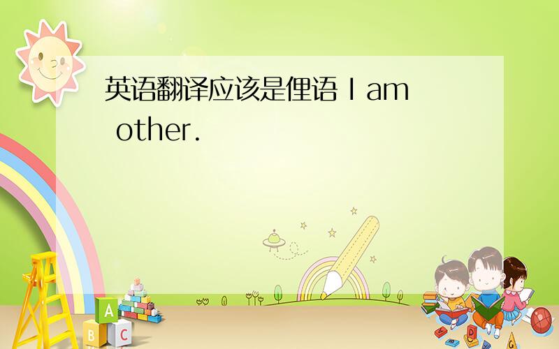 英语翻译应该是俚语 I am other.