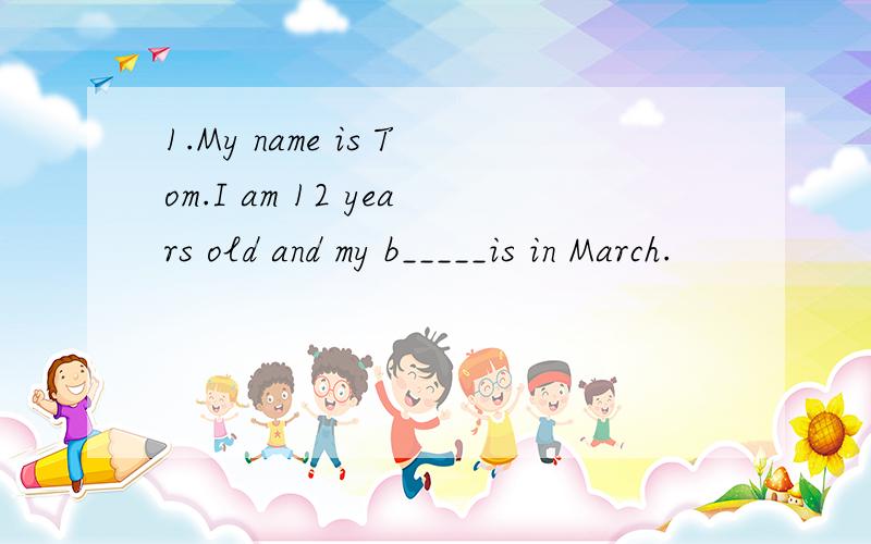 1.My name is Tom.I am 12 years old and my b_____is in March.