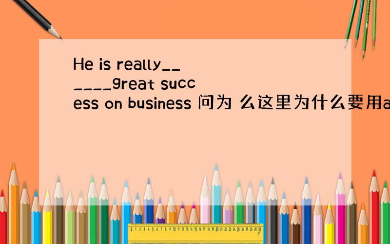 He is really______great success on business 问为 么这里为什么要用a来修饰s