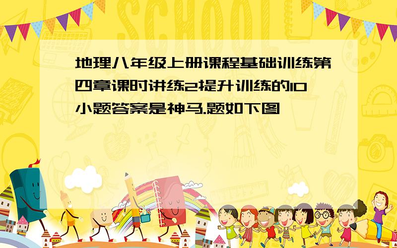 地理八年级上册课程基础训练第四章课时讲练2提升训练的10小题答案是神马.题如下图