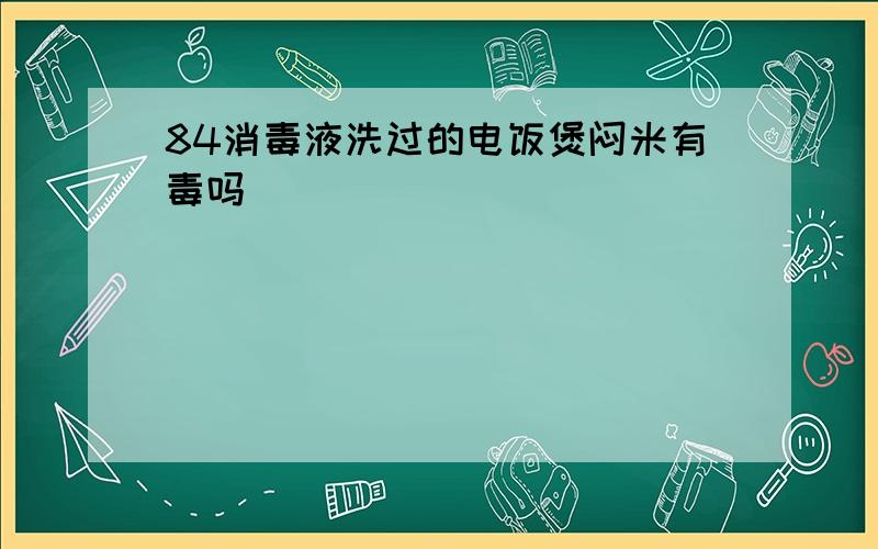 84消毒液洗过的电饭煲闷米有毒吗