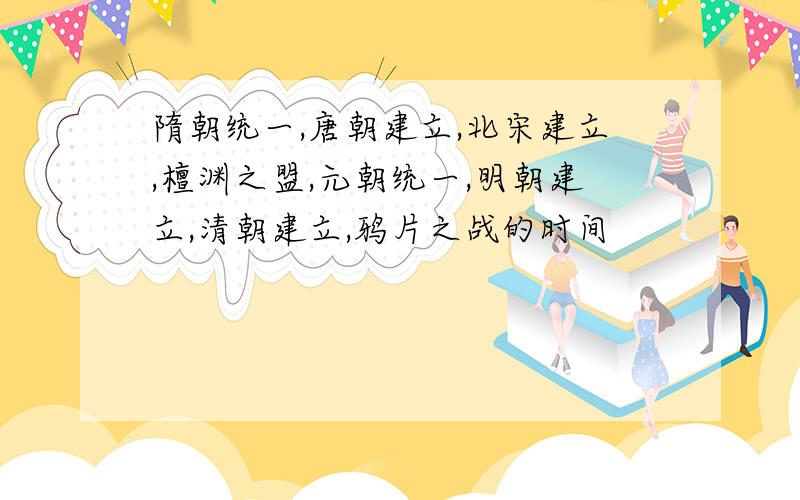 隋朝统一,唐朝建立,北宋建立,檀渊之盟,元朝统一,明朝建立,清朝建立,鸦片之战的时间