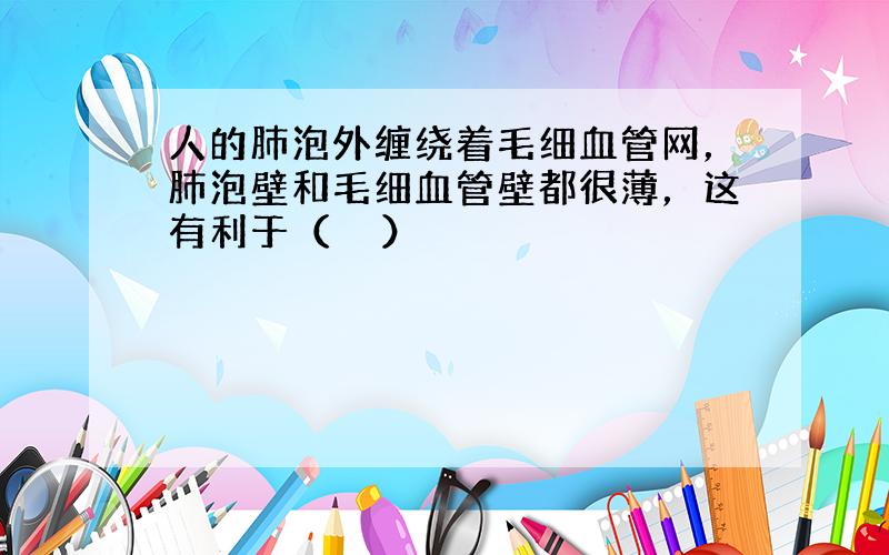 人的肺泡外缠绕着毛细血管网，肺泡壁和毛细血管壁都很薄，这有利于（　　）