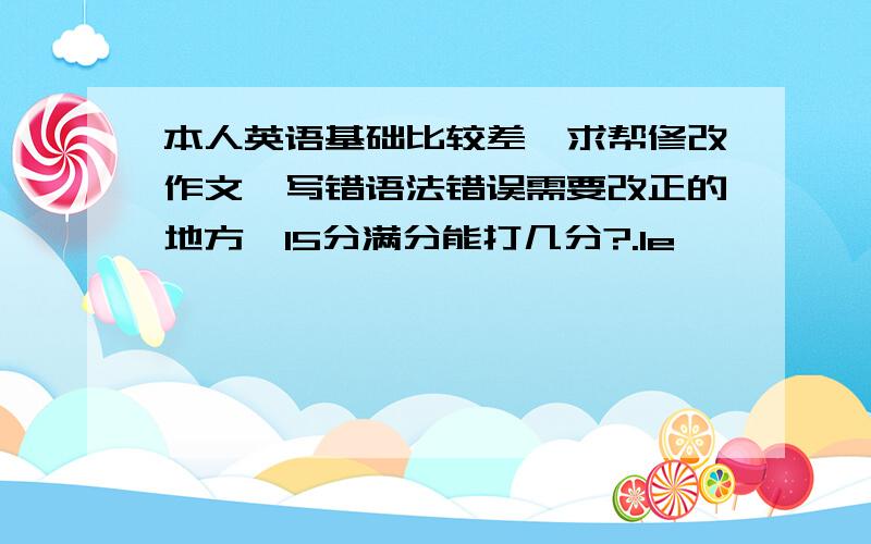 本人英语基础比较差,求帮修改作文,写错语法错误需要改正的地方,15分满分能打几分?.le