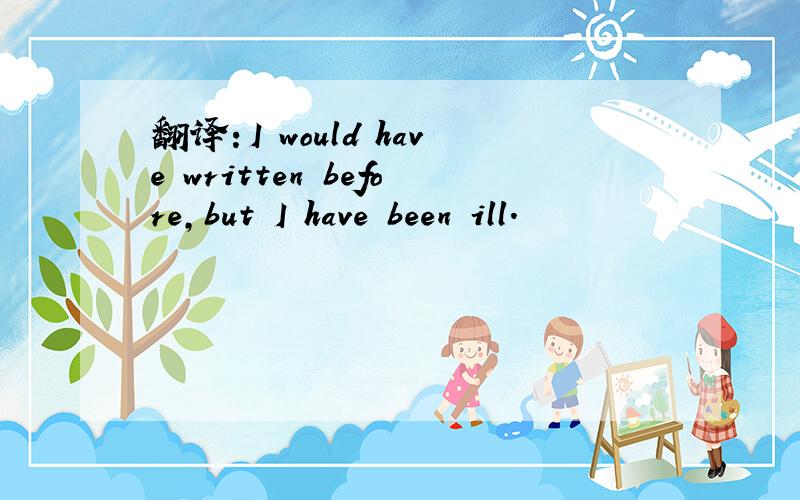 翻译：I would have written before,but I have been ill.