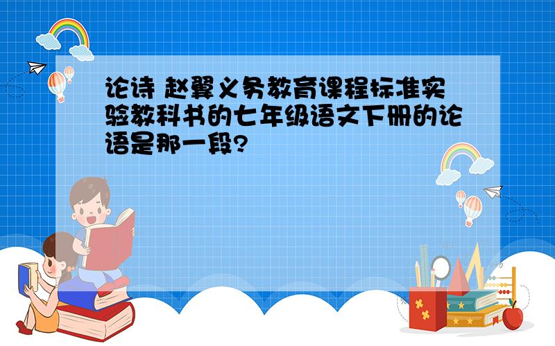 论诗 赵翼义务教育课程标准实验教科书的七年级语文下册的论语是那一段?