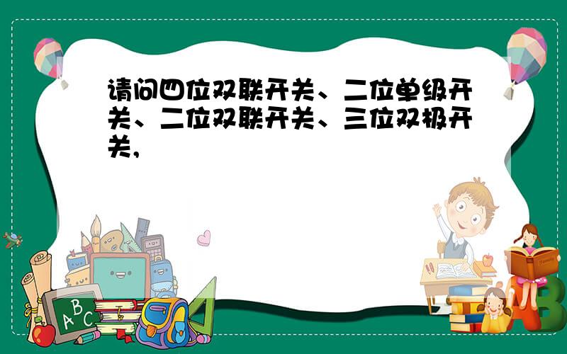 请问四位双联开关、二位单级开关、二位双联开关、三位双极开关,