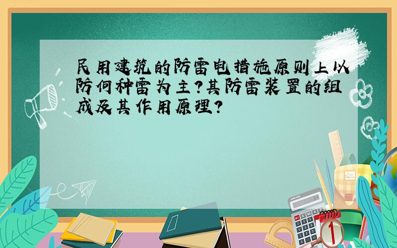 民用建筑的防雷电措施原则上以防何种雷为主?其防雷装置的组成及其作用原理?