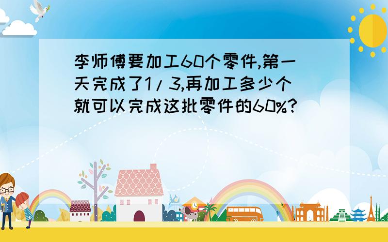 李师傅要加工60个零件,第一天完成了1/3,再加工多少个就可以完成这批零件的60%?