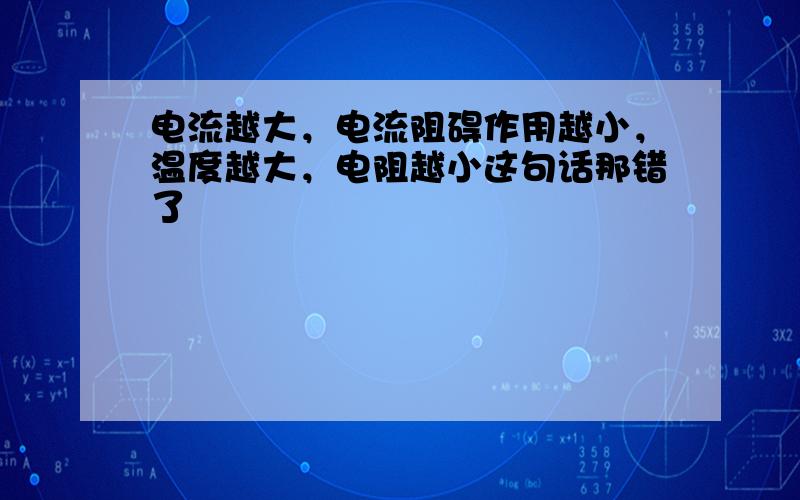 电流越大，电流阻碍作用越小，温度越大，电阻越小这句话那错了