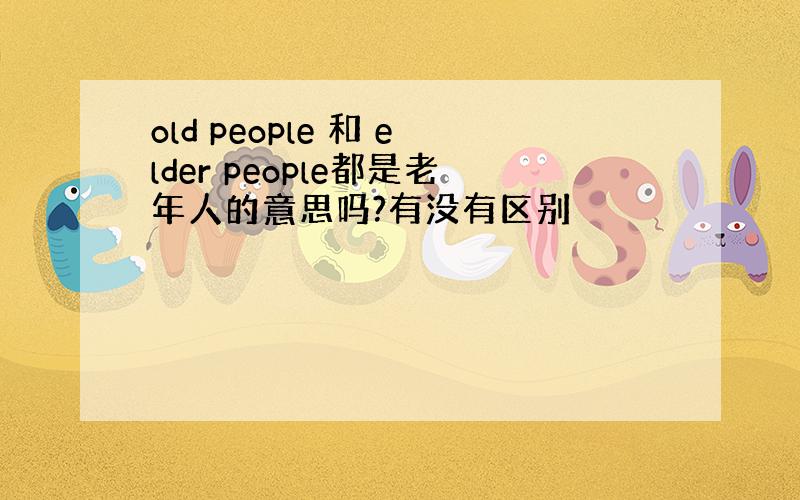 old people 和 elder people都是老年人的意思吗?有没有区别