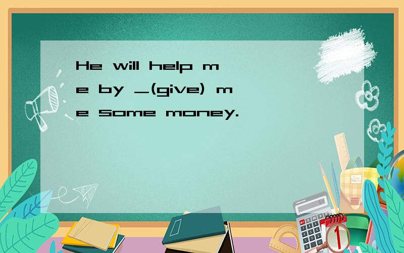 He will help me by _(give) me some money.