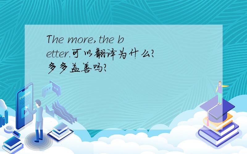 The more,the better.可以翻译为什么?多多益善吗?