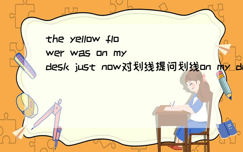 the yellow flower was on my desk just now对划线提问划线on my desk