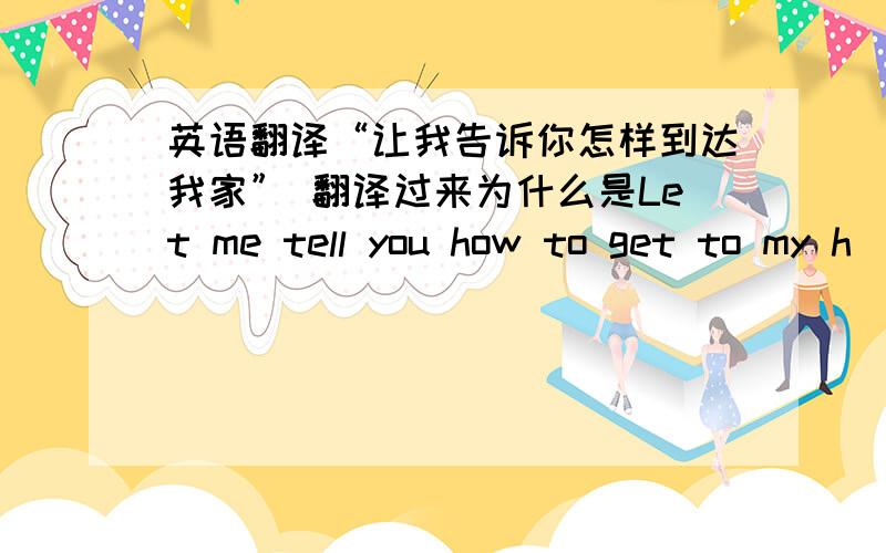 英语翻译“让我告诉你怎样到达我家” 翻译过来为什么是Let me tell you how to get to my h