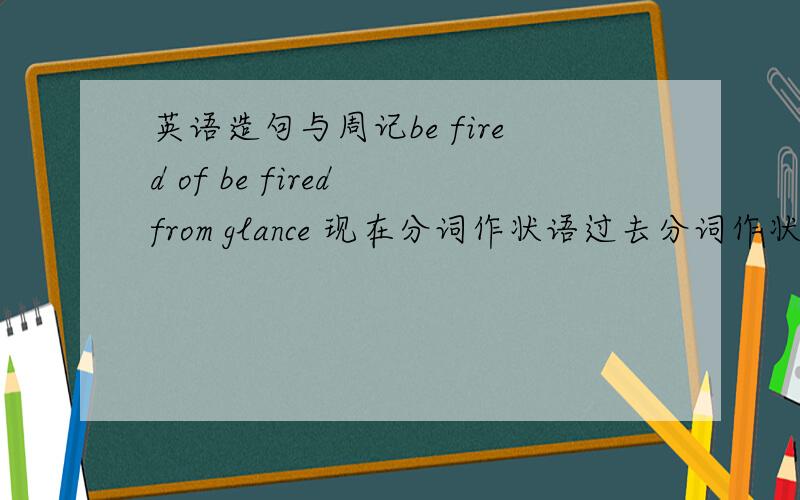 英语造句与周记be fired of be fired from glance 现在分词作状语过去分词作状语 as表原因