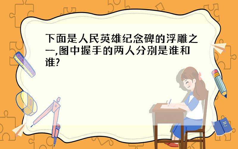 下面是人民英雄纪念碑的浮雕之一,图中握手的两人分别是谁和谁?