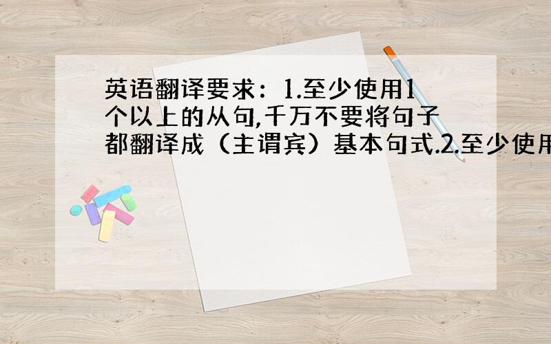 英语翻译要求：1.至少使用1个以上的从句,千万不要将句子都翻译成（主谓宾）基本句式.2.至少使用4个以上的词组,（出现的