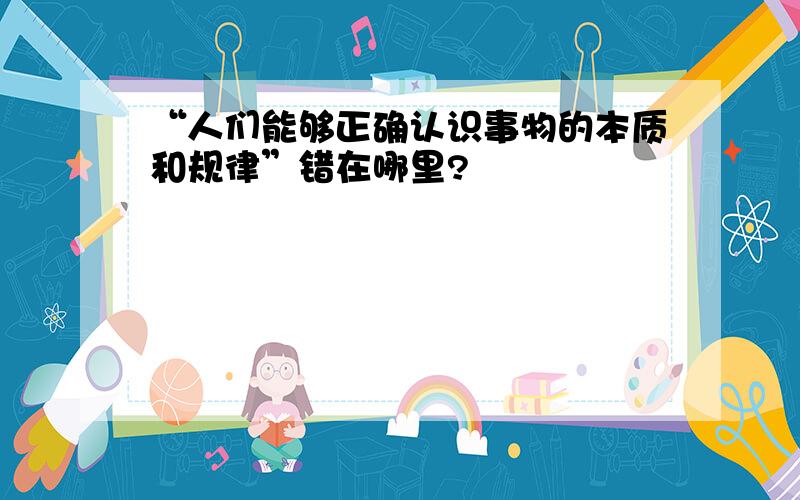 “人们能够正确认识事物的本质和规律”错在哪里?