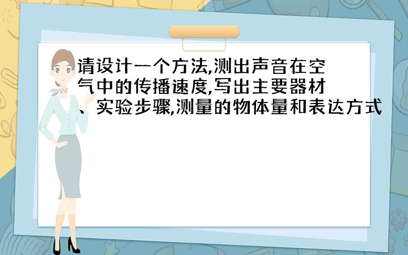 请设计一个方法,测出声音在空气中的传播速度,写出主要器材、实验步骤,测量的物体量和表达方式