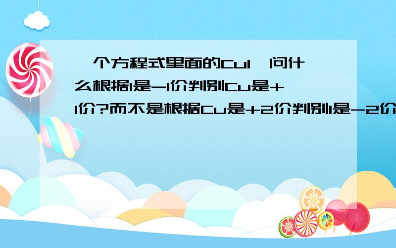 一个方程式里面的CuI,问什么根据I是-1价判别Cu是+1价?而不是根据Cu是+2价判别I是-2价?