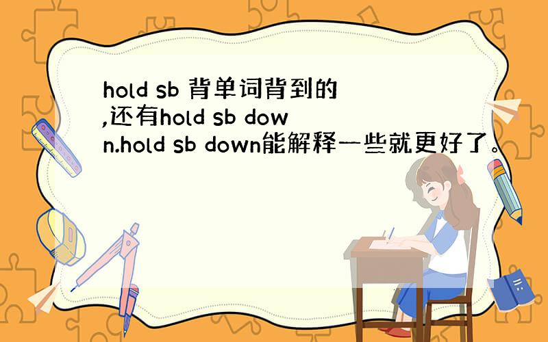 hold sb 背单词背到的,还有hold sb down.hold sb down能解释一些就更好了。