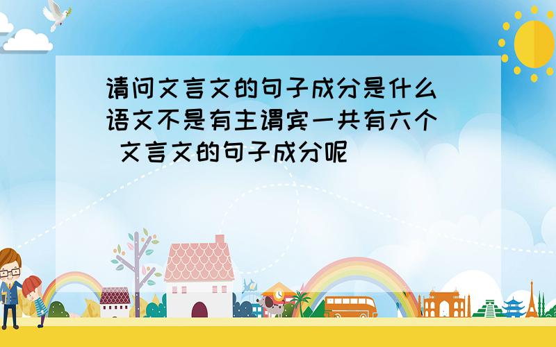 请问文言文的句子成分是什么（语文不是有主谓宾一共有六个） 文言文的句子成分呢