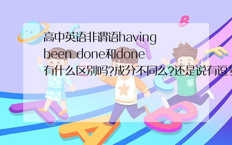 高中英语非谓语having been done和done有什么区别吗?成分不同么?还是说有逗号只能用having bee