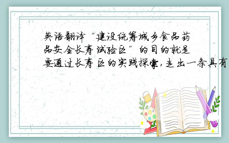 英语翻译“建设统筹城乡食品药品安全长寿试验区”的目的就是要通过长寿区的实践探索,走出一条具有特色的、创新的统筹城乡食品药