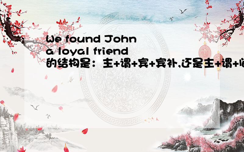 We found John a loyal friend的结构是：主+谓+宾+宾补,还是主+谓+间宾+直宾?