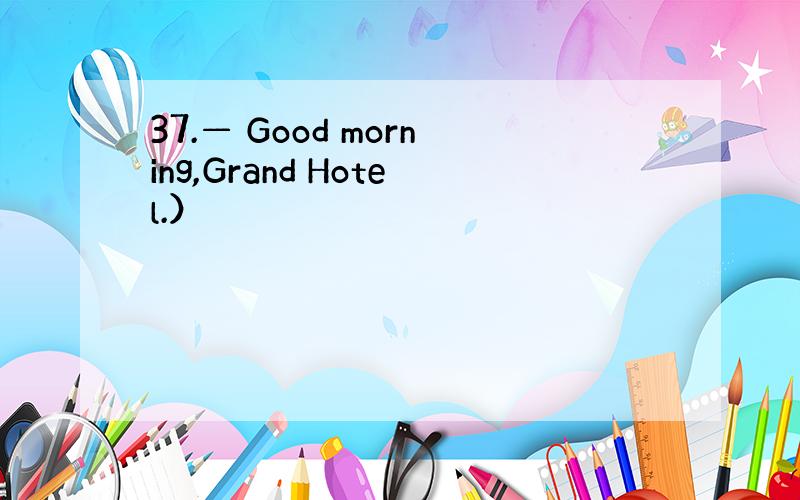 37.— Good morning,Grand Hotel.）