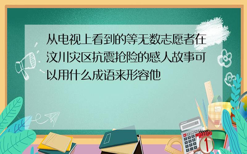 从电视上看到的等无数志愿者在汶川灾区抗震抢险的感人故事可以用什么成语来形容他