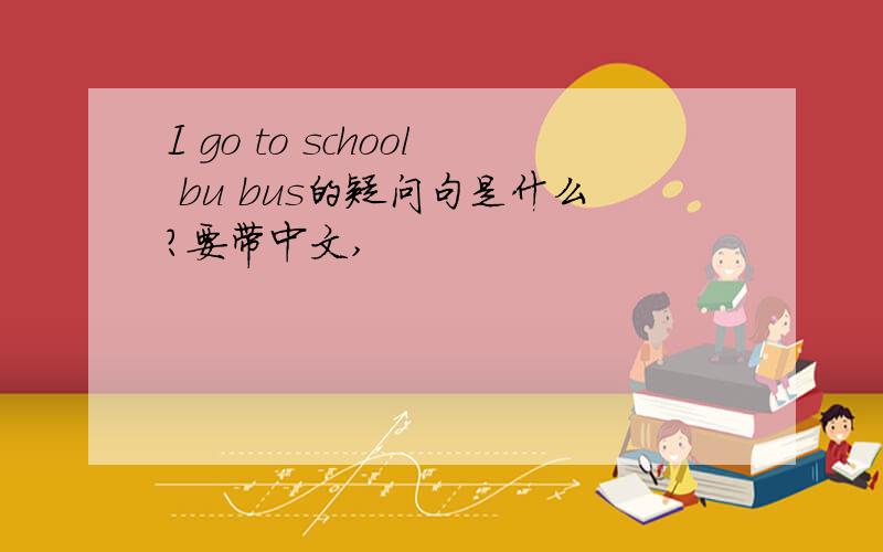 I go to school bu bus的疑问句是什么?要带中文,